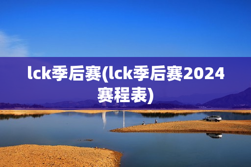 lck季后赛(lck季后赛2024赛程表)