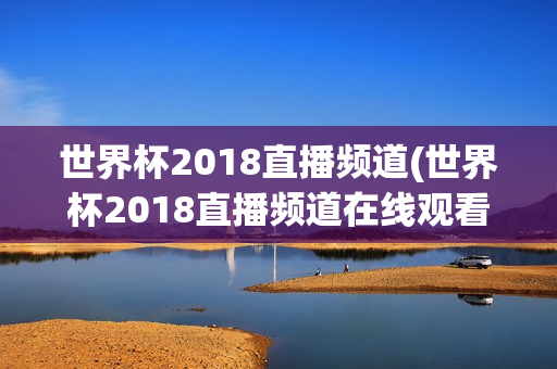 世界杯2018直播频道(世界杯2018直播频道在线观看)