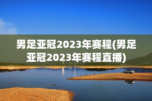 男足亚冠2023年赛程(男足亚冠2023年赛程直播)