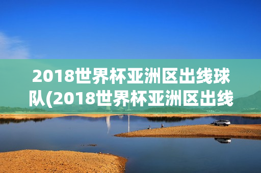 2018世界杯亚洲区出线球队(2018世界杯亚洲区出线球队有哪些)