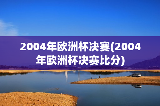 2004年欧洲杯决赛(2004年欧洲杯决赛比分)