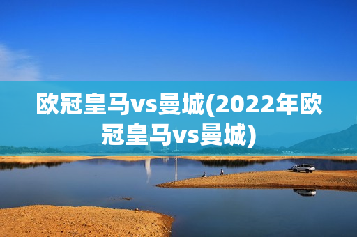 欧冠皇马vs曼城(2022年欧冠皇马vs曼城)