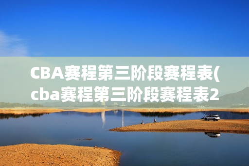 CBA赛程第三阶段赛程表(cba赛程第三阶段赛程表2023)