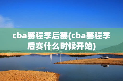 cba赛程季后赛(cba赛程季后赛什么时候开始)