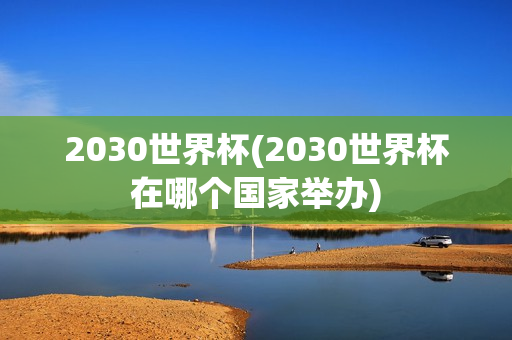 2030世界杯(2030世界杯在哪个国家举办)