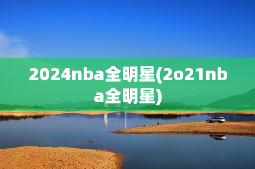 2024nba全明星(2o21nba全明星)