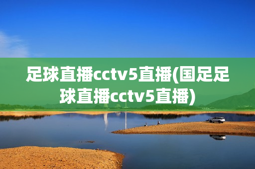 足球直播cctv5直播(国足足球直播cctv5直播)