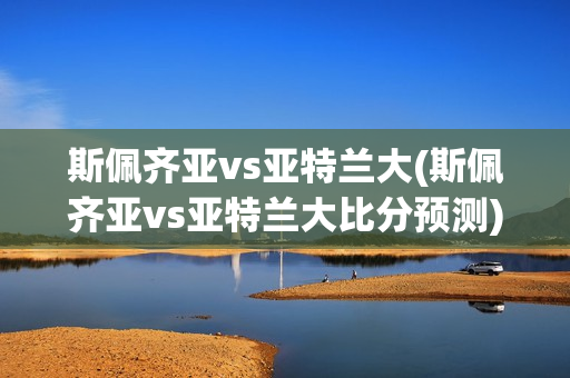 斯佩齐亚vs亚特兰大(斯佩齐亚vs亚特兰大比分预测)