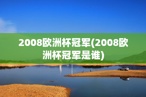 2008欧洲杯冠军(2008欧洲杯冠军是谁)