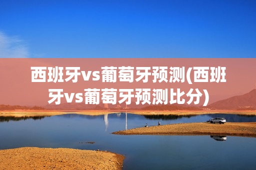 西班牙vs葡萄牙预测(西班牙vs葡萄牙预测比分)