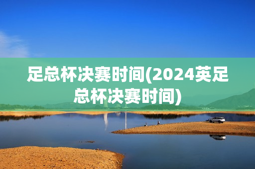 足总杯决赛时间(2024英足总杯决赛时间)