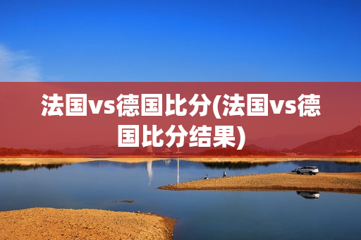 法国vs德国比分(法国vs德国比分结果)