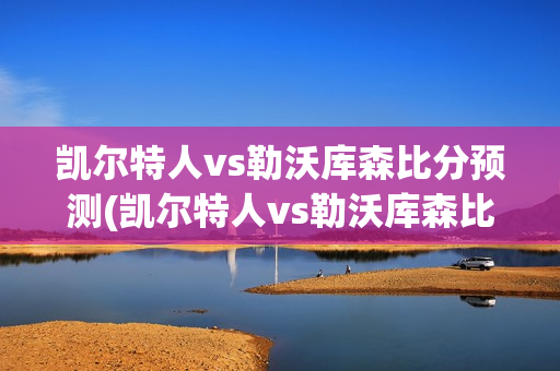 凯尔特人vs勒沃库森比分预测(凯尔特人vs勒沃库森比分预测)