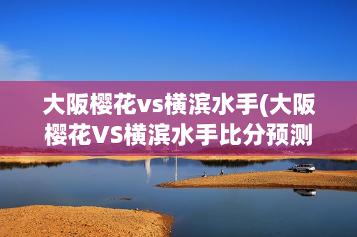 大阪樱花vs横滨水手(大阪樱花VS横滨水手比分预测)