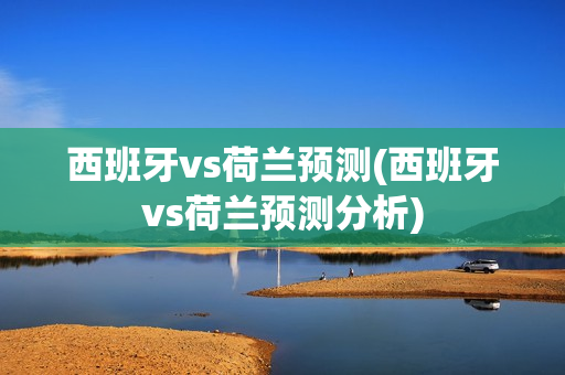 西班牙vs荷兰预测(西班牙vs荷兰预测分析)