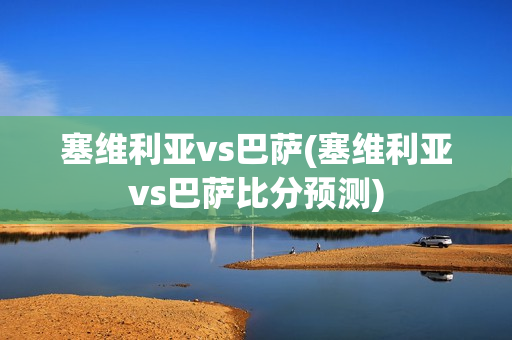 塞维利亚vs巴萨(塞维利亚vs巴萨比分预测)