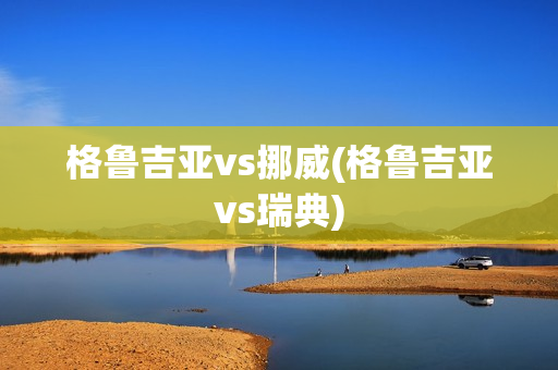 格鲁吉亚vs挪威(格鲁吉亚vs瑞典)