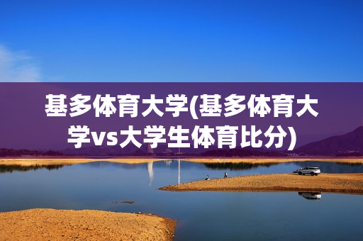 基多体育大学(基多体育大学vs大学生体育比分)