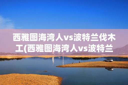 西雅图海湾人vs波特兰伐木工(西雅图海湾人vs波特兰伐木工比分)