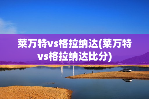 莱万特vs格拉纳达(莱万特vs格拉纳达比分)