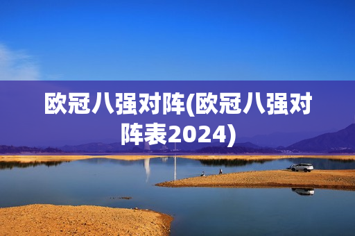 欧冠八强对阵(欧冠八强对阵表2024)