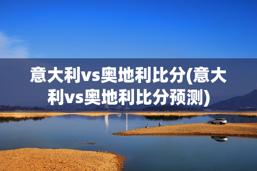 意大利vs奥地利比分(意大利vs奥地利比分预测)