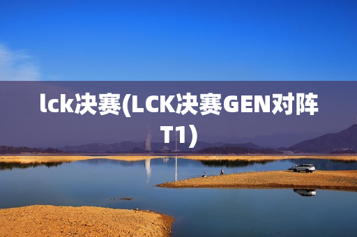 lck决赛(LCK决赛GEN对阵T1)