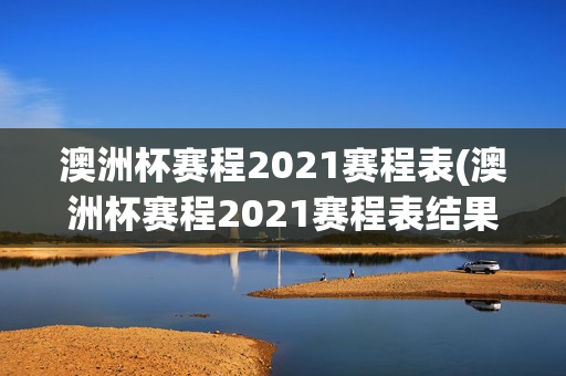 澳洲杯赛程2021赛程表(澳洲杯赛程2021赛程表结果)