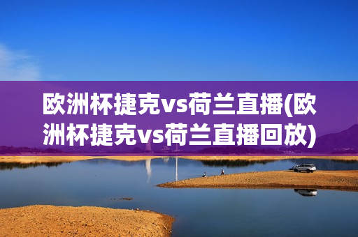 欧洲杯捷克vs荷兰直播(欧洲杯捷克vs荷兰直播回放)