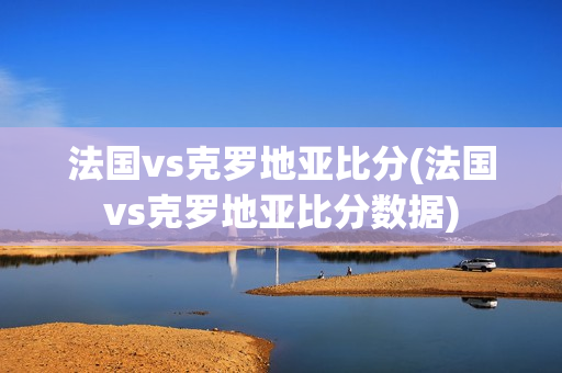 法国vs克罗地亚比分(法国vs克罗地亚比分数据)