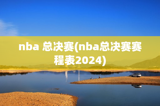 nba 总决赛(nba总决赛赛程表2024)