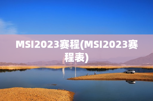 MSI2023赛程(MSI2023赛程表)