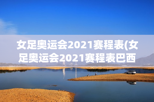 女足奥运会2021赛程表(女足奥运会2021赛程表巴西)