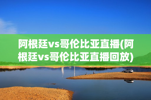 阿根廷vs哥伦比亚直播(阿根廷vs哥伦比亚直播回放)