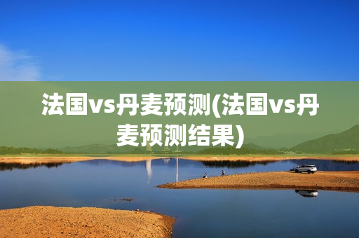 法国vs丹麦预测(法国vs丹麦预测结果)