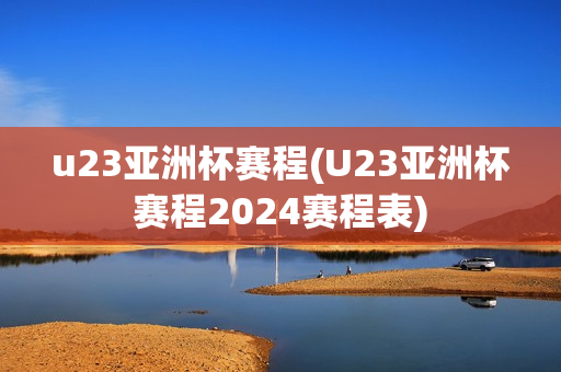 u23亚洲杯赛程(U23亚洲杯赛程2024赛程表)