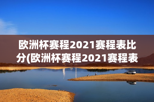 欧洲杯赛程2021赛程表比分(欧洲杯赛程2021赛程表比分详细)