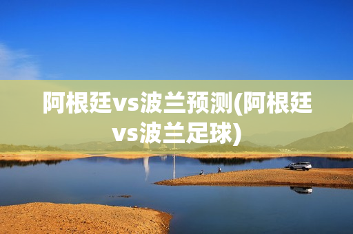 阿根廷vs波兰预测(阿根廷vs波兰足球)