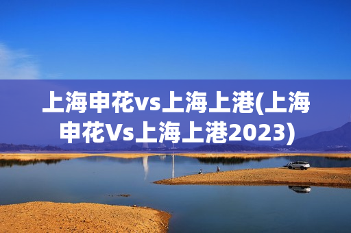 上海申花vs上海上港(上海申花Vs上海上港2023)