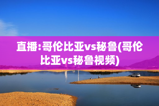 直播:哥伦比亚vs秘鲁(哥伦比亚vs秘鲁视频)