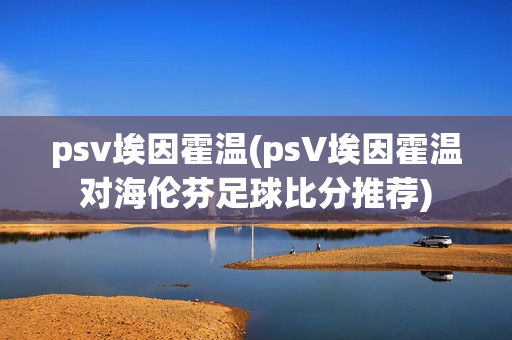 psv埃因霍温(psV埃因霍温对海伦芬足球比分推荐)