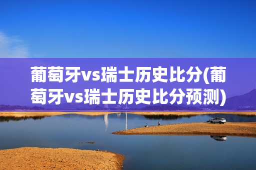 葡萄牙vs瑞士历史比分(葡萄牙vs瑞士历史比分预测)