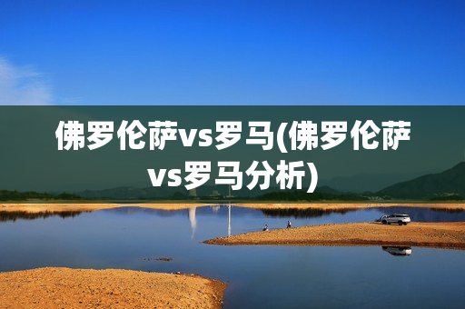 佛罗伦萨vs罗马(佛罗伦萨vs罗马分析)