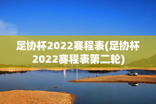 足协杯2022赛程表(足协杯2022赛程表第二轮)