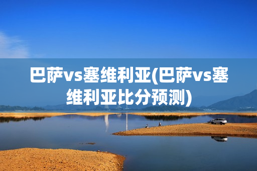 巴萨vs塞维利亚(巴萨vs塞维利亚比分预测)