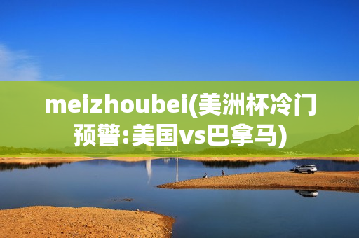 meizhoubei(美洲杯冷门预警:美国vs巴拿马)