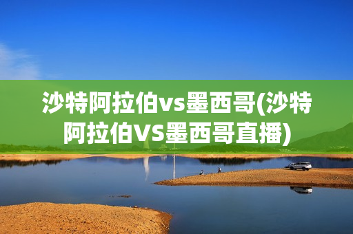 沙特阿拉伯vs墨西哥(沙特阿拉伯VS墨西哥直播)