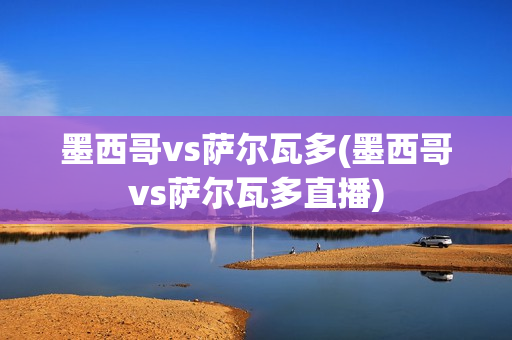 墨西哥vs萨尔瓦多(墨西哥vs萨尔瓦多直播)