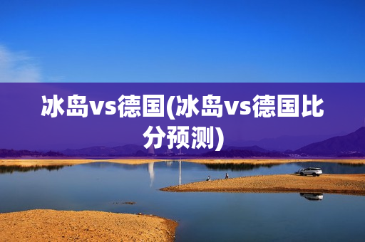 冰岛vs德国(冰岛vs德国比分预测)