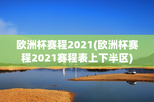 欧洲杯赛程2021(欧洲杯赛程2021赛程表上下半区)